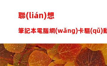 聯(lián)想筆記本電腦網(wǎng)卡驅(qū)動下載，筆記本電腦網(wǎng)卡驅(qū)動異常怎么修復(fù)